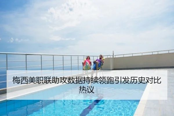 梅西美职联助攻数据持续领跑引发历史对比热议