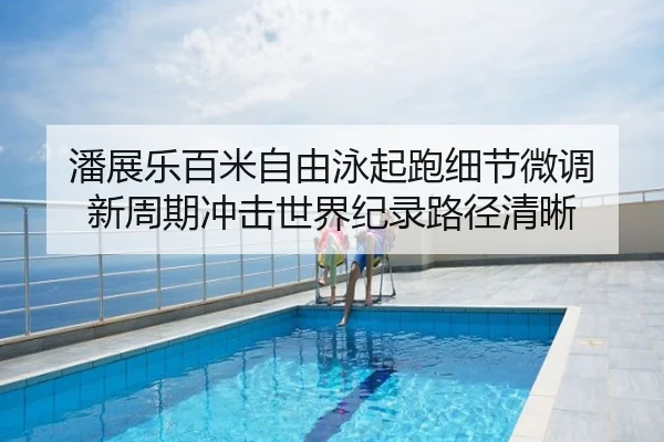 潘展乐百米自由泳起跑细节微调 新周期冲击世界纪录路径清晰