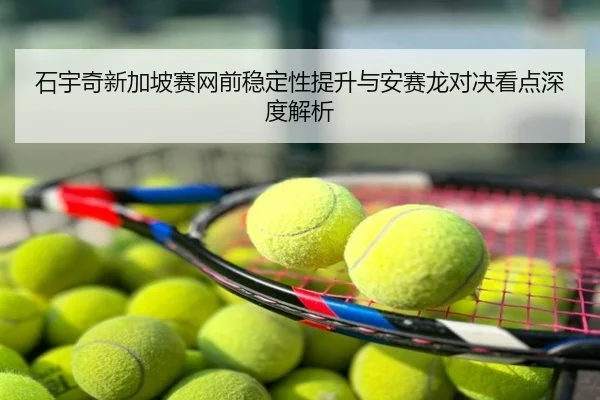 石宇奇新加坡赛网前稳定性提升与安赛龙对决看点深度解析