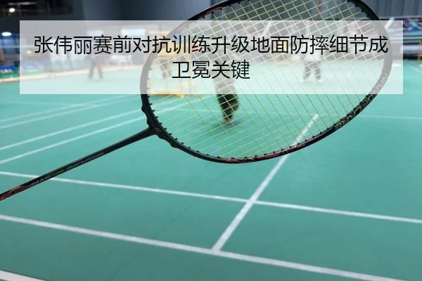 张伟丽赛前对抗训练升级地面防摔细节成卫冕关键