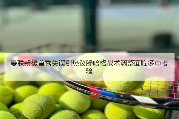 曼联新援首秀失误引热议滕哈格战术调整面临多重考验