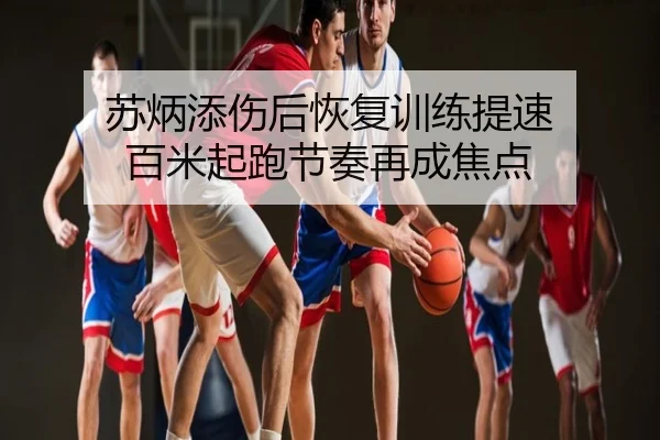 苏炳添伤后恢复训练提速 百米起跑节奏再成焦点