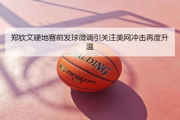 郑钦文硬地赛前发球微调引关注美网冲击再度升温