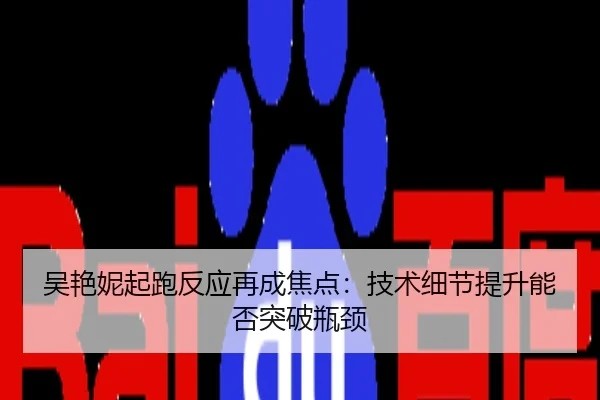 吴艳妮起跑反应再成焦点：技术细节提升能否突破瓶颈