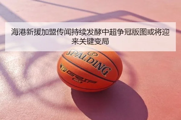 海港新援加盟传闻持续发酵中超争冠版图或将迎来关键变局