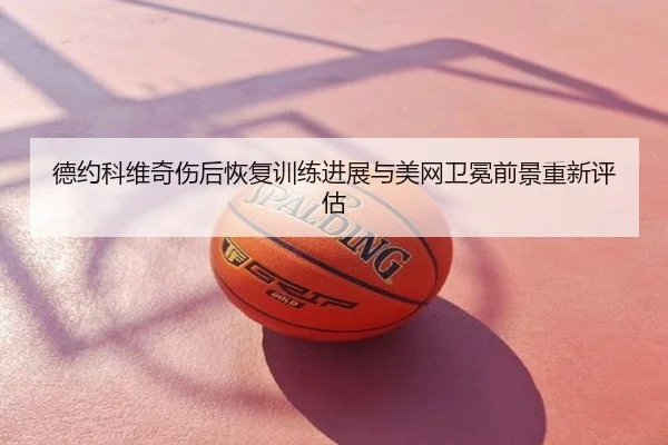 德约科维奇伤后恢复训练进展与美网卫冕前景重新评估