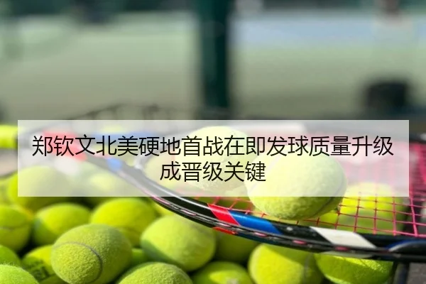郑钦文北美硬地首战在即发球质量升级成晋级关键