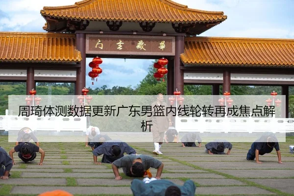 周琦体测数据更新广东男篮内线轮转再成焦点解析