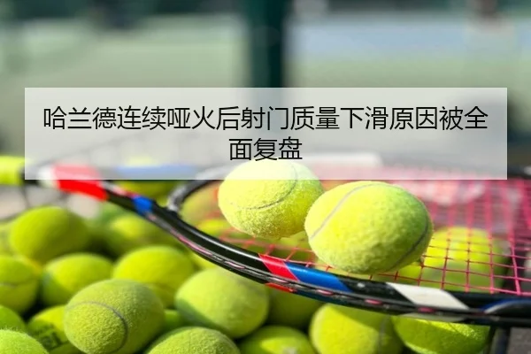 哈兰德连续哑火后射门质量下滑原因被全面复盘