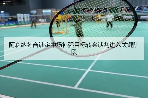 阿森纳冬窗锁定中场补强目标转会谈判进入关键阶段