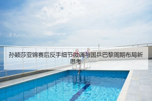 孙颖莎亚锦赛后反手细节微调与国乒巴黎周期布局新思考