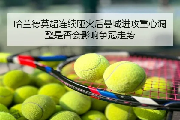 哈兰德英超连续哑火后曼城进攻重心调整是否会影响争冠走势